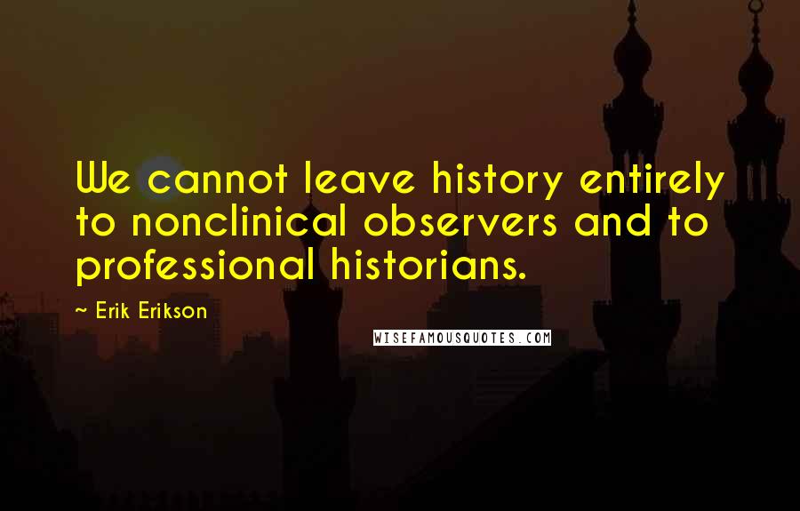 Erik Erikson Quotes: We cannot leave history entirely to nonclinical observers and to professional historians.