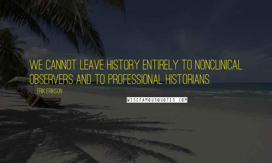 Erik Erikson Quotes: We cannot leave history entirely to nonclinical observers and to professional historians.