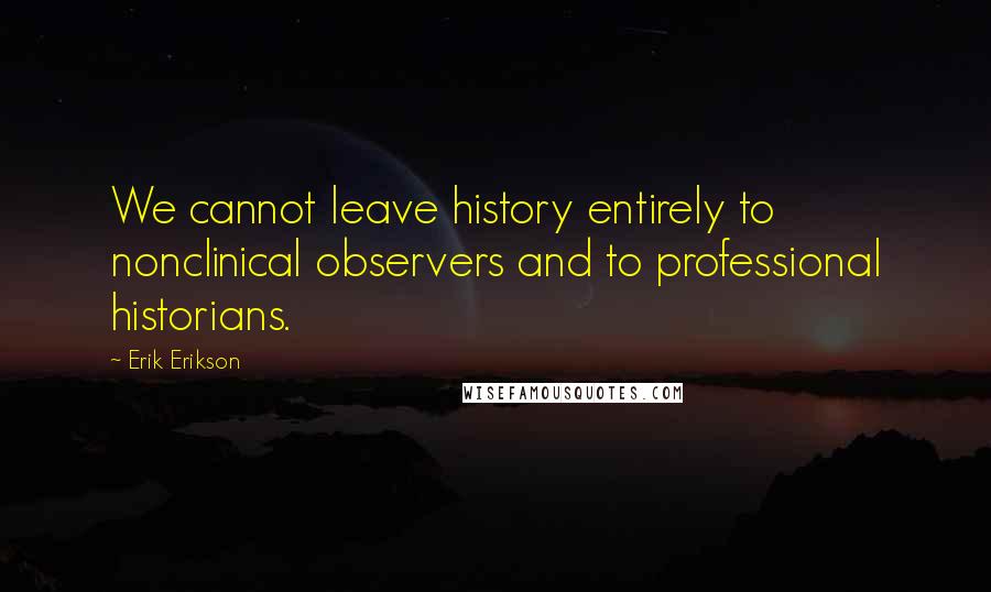 Erik Erikson Quotes: We cannot leave history entirely to nonclinical observers and to professional historians.