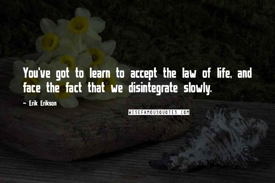 Erik Erikson Quotes: You've got to learn to accept the law of life, and face the fact that we disintegrate slowly.