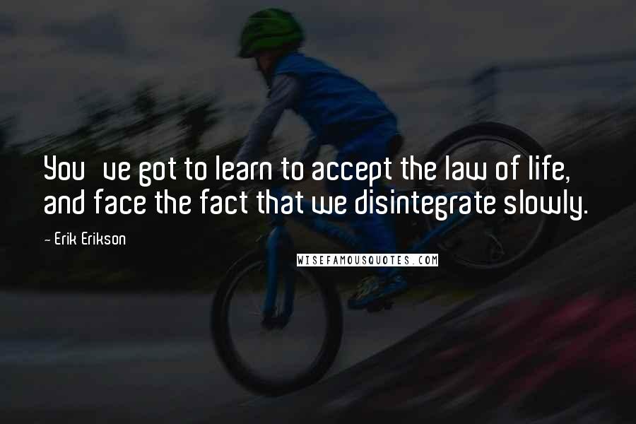 Erik Erikson Quotes: You've got to learn to accept the law of life, and face the fact that we disintegrate slowly.