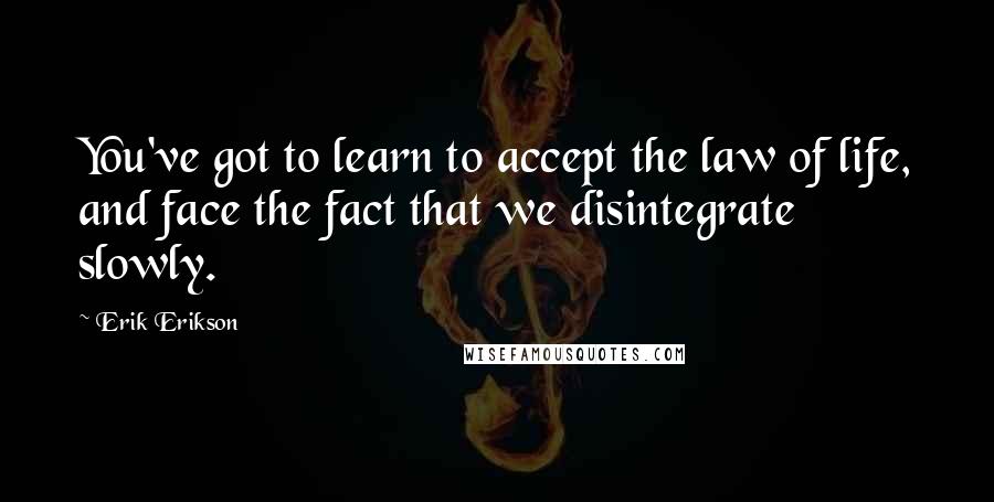 Erik Erikson Quotes: You've got to learn to accept the law of life, and face the fact that we disintegrate slowly.