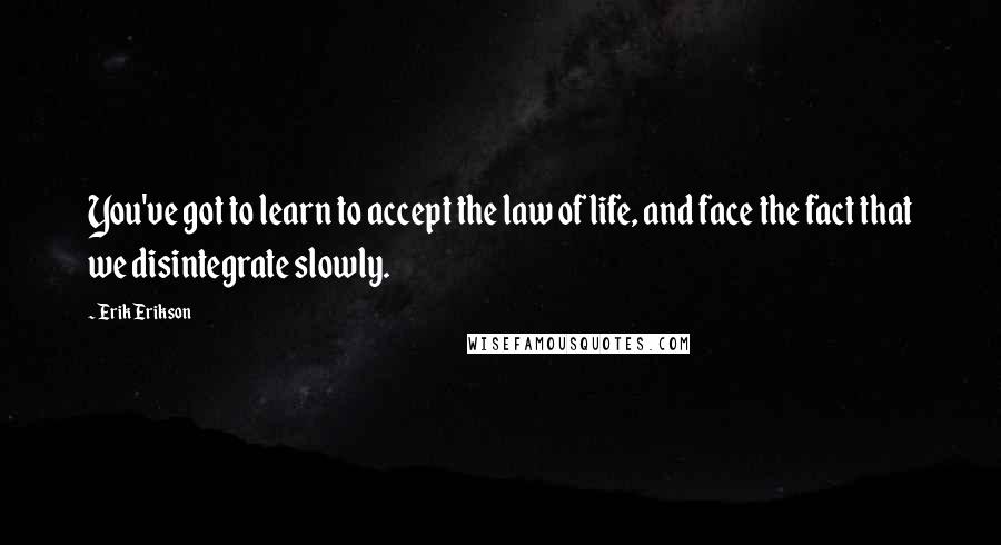 Erik Erikson Quotes: You've got to learn to accept the law of life, and face the fact that we disintegrate slowly.