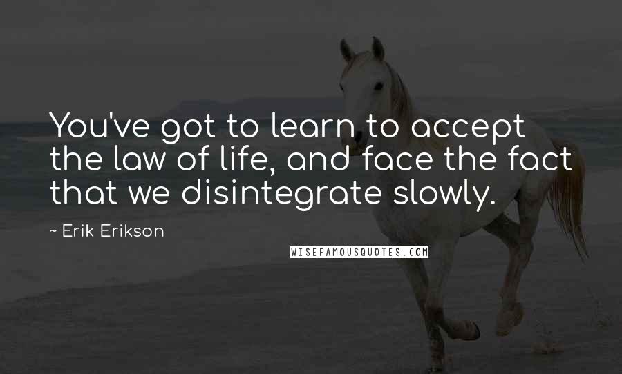 Erik Erikson Quotes: You've got to learn to accept the law of life, and face the fact that we disintegrate slowly.