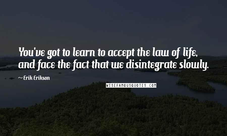 Erik Erikson Quotes: You've got to learn to accept the law of life, and face the fact that we disintegrate slowly.