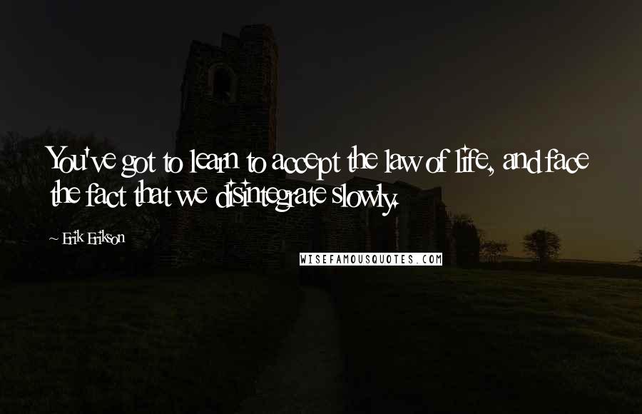 Erik Erikson Quotes: You've got to learn to accept the law of life, and face the fact that we disintegrate slowly.