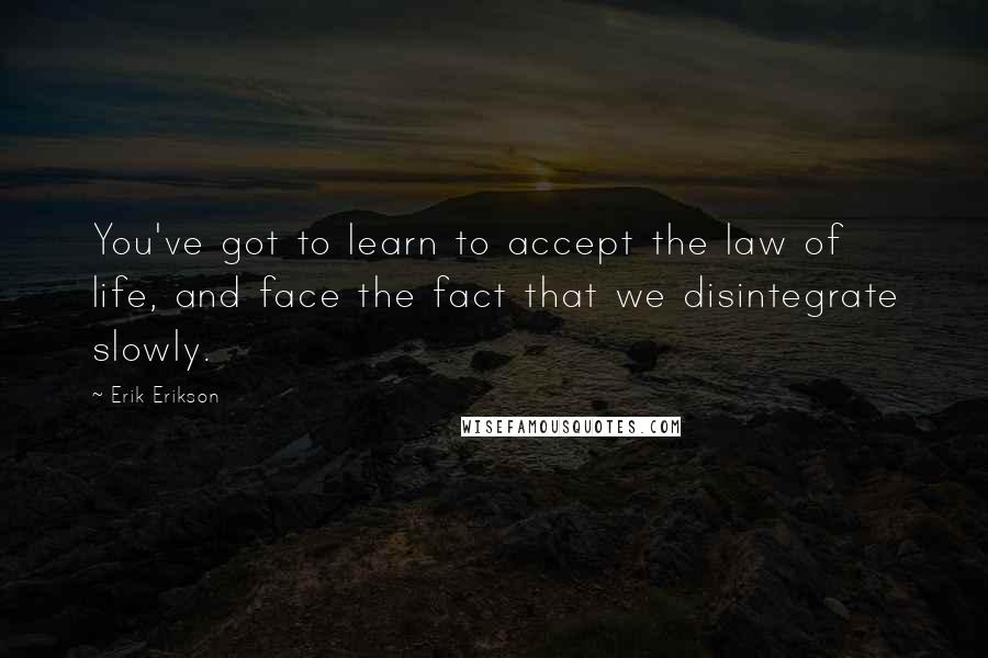 Erik Erikson Quotes: You've got to learn to accept the law of life, and face the fact that we disintegrate slowly.