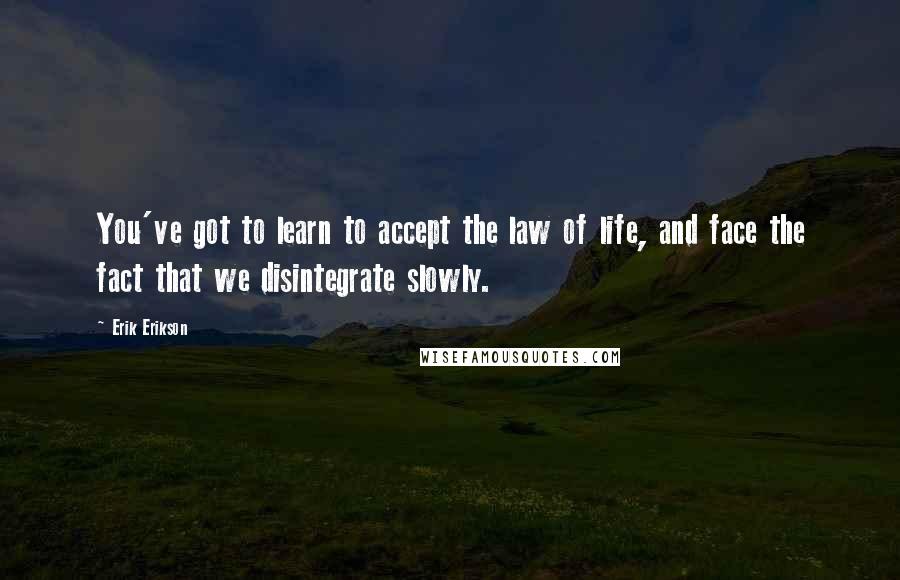 Erik Erikson Quotes: You've got to learn to accept the law of life, and face the fact that we disintegrate slowly.