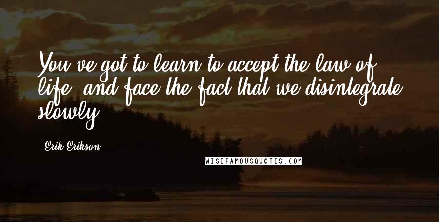 Erik Erikson Quotes: You've got to learn to accept the law of life, and face the fact that we disintegrate slowly.