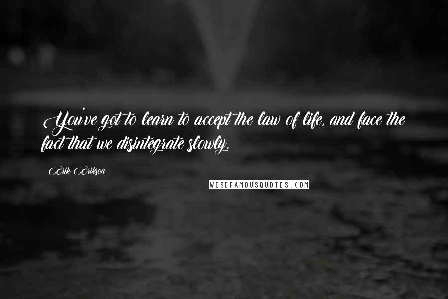 Erik Erikson Quotes: You've got to learn to accept the law of life, and face the fact that we disintegrate slowly.