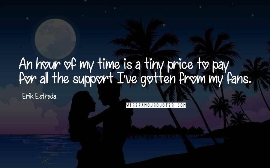 Erik Estrada Quotes: An hour of my time is a tiny price to pay for all the support I've gotten from my fans.
