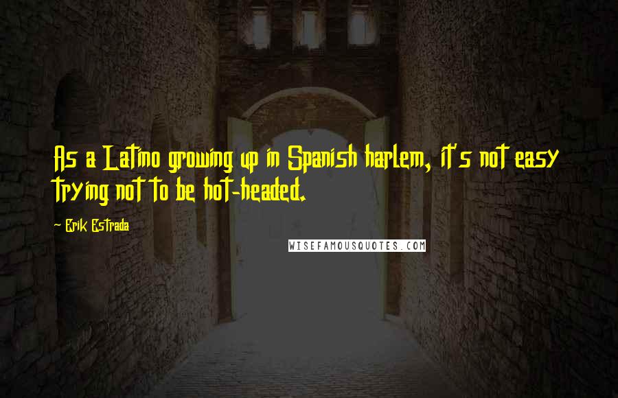 Erik Estrada Quotes: As a Latino growing up in Spanish harlem, it's not easy trying not to be hot-headed.