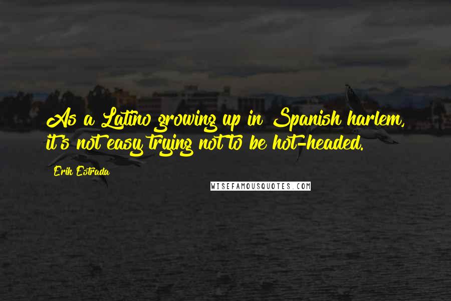 Erik Estrada Quotes: As a Latino growing up in Spanish harlem, it's not easy trying not to be hot-headed.