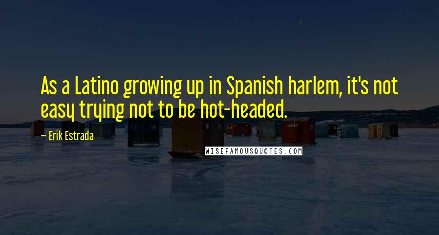 Erik Estrada Quotes: As a Latino growing up in Spanish harlem, it's not easy trying not to be hot-headed.