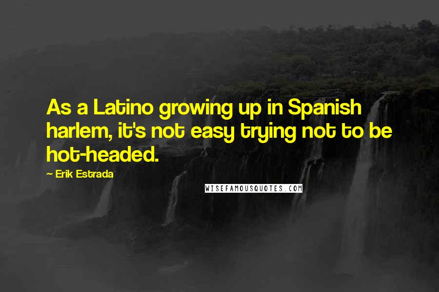 Erik Estrada Quotes: As a Latino growing up in Spanish harlem, it's not easy trying not to be hot-headed.