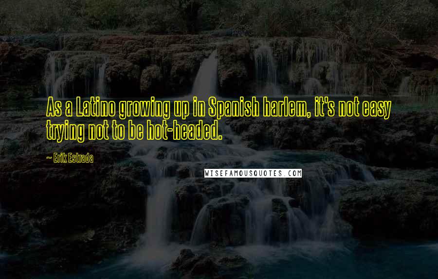 Erik Estrada Quotes: As a Latino growing up in Spanish harlem, it's not easy trying not to be hot-headed.