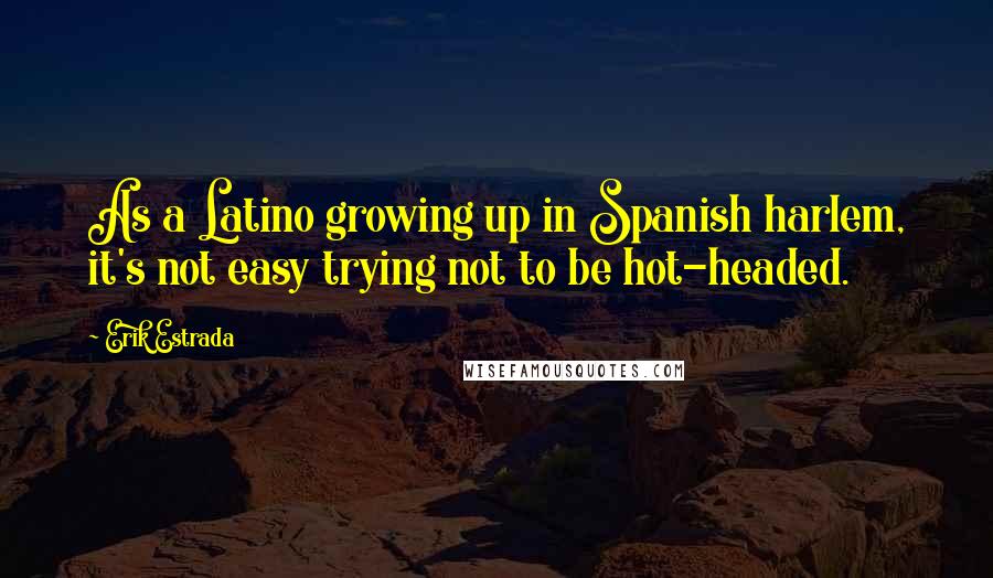 Erik Estrada Quotes: As a Latino growing up in Spanish harlem, it's not easy trying not to be hot-headed.