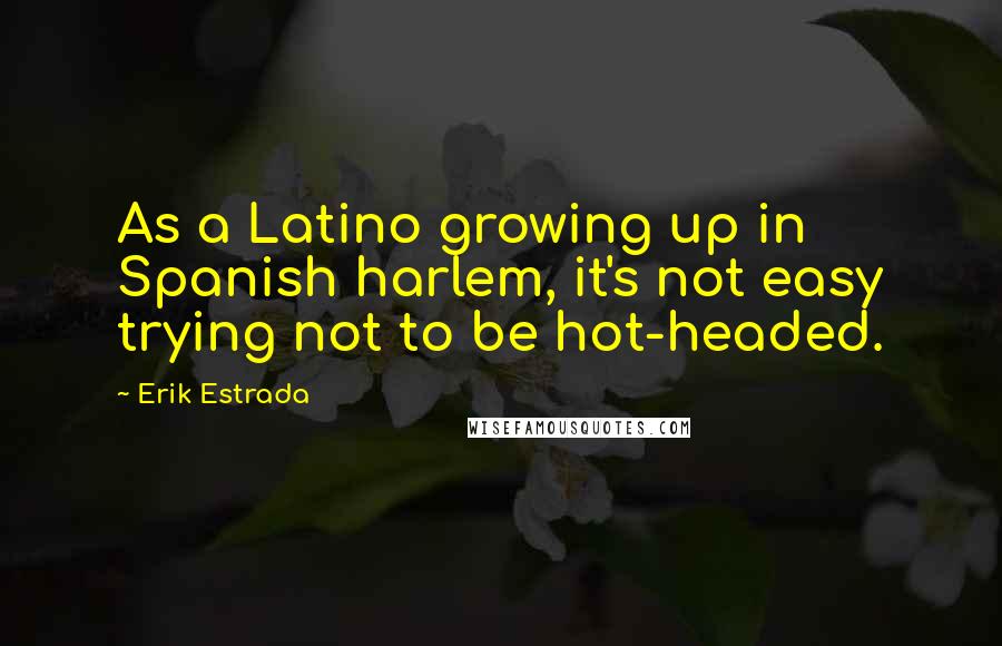 Erik Estrada Quotes: As a Latino growing up in Spanish harlem, it's not easy trying not to be hot-headed.