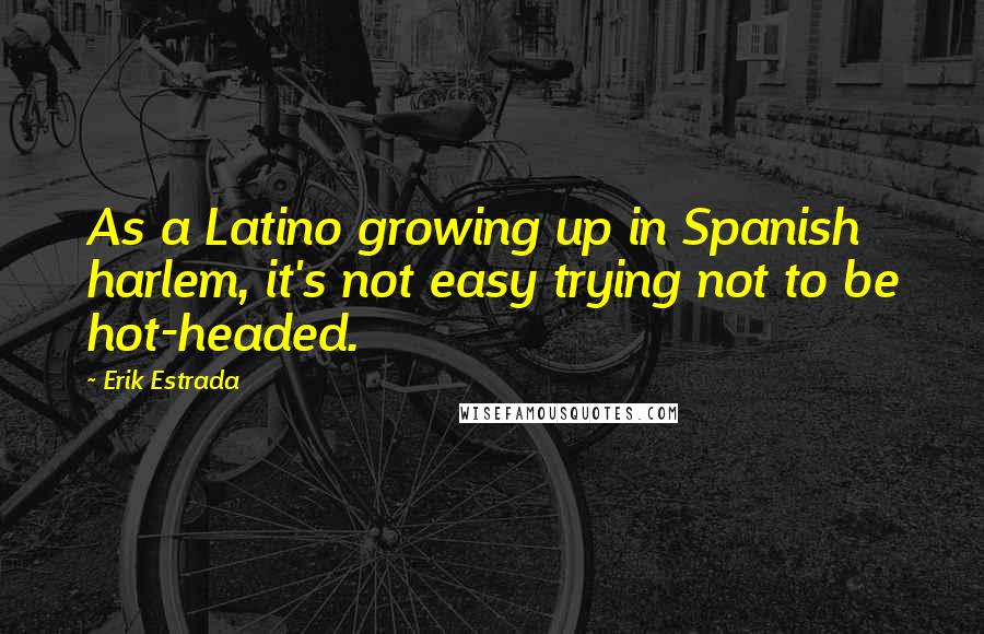 Erik Estrada Quotes: As a Latino growing up in Spanish harlem, it's not easy trying not to be hot-headed.