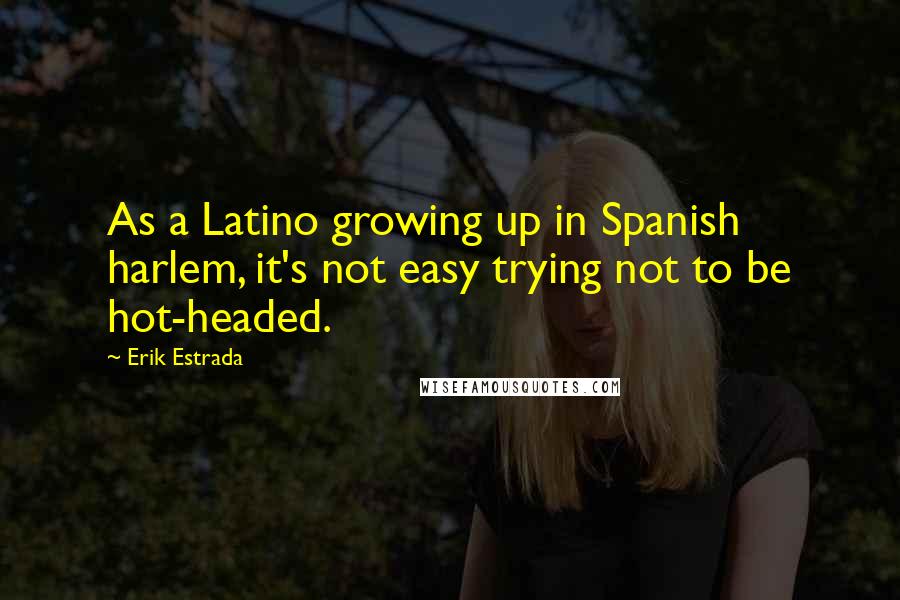 Erik Estrada Quotes: As a Latino growing up in Spanish harlem, it's not easy trying not to be hot-headed.