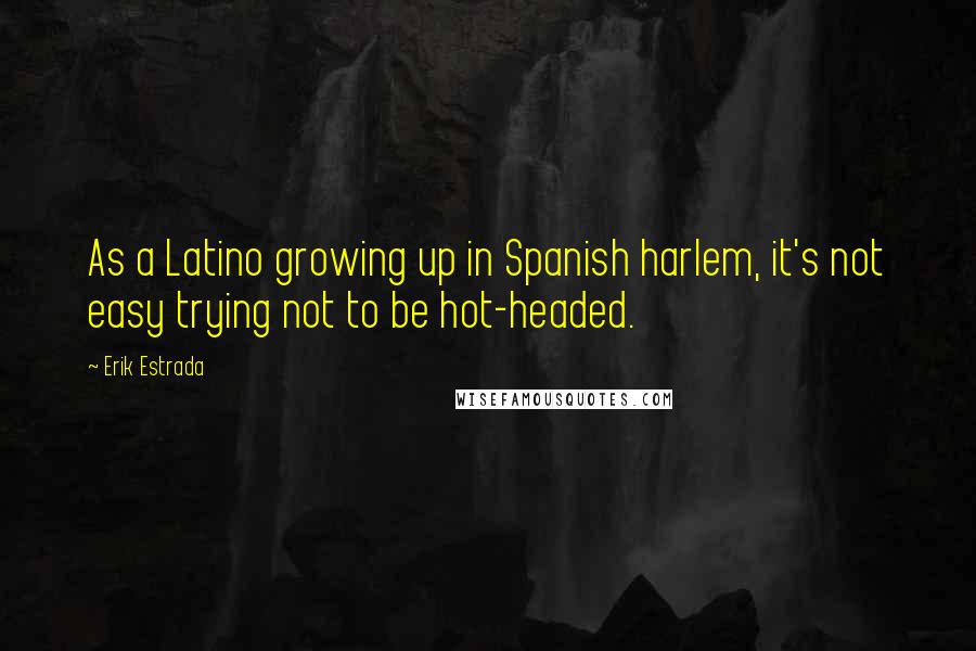 Erik Estrada Quotes: As a Latino growing up in Spanish harlem, it's not easy trying not to be hot-headed.