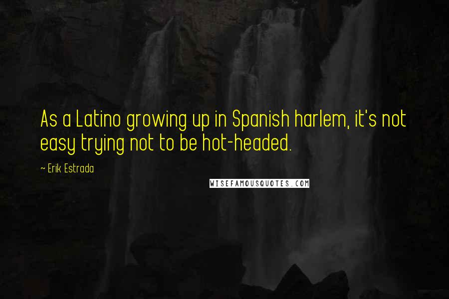 Erik Estrada Quotes: As a Latino growing up in Spanish harlem, it's not easy trying not to be hot-headed.