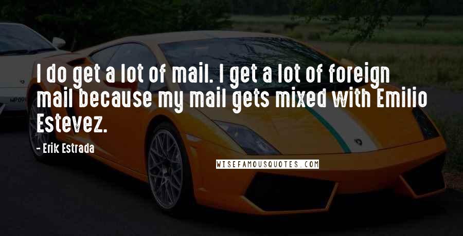 Erik Estrada Quotes: I do get a lot of mail. I get a lot of foreign mail because my mail gets mixed with Emilio Estevez.