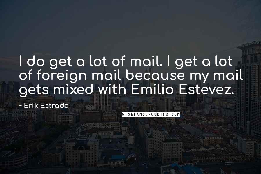 Erik Estrada Quotes: I do get a lot of mail. I get a lot of foreign mail because my mail gets mixed with Emilio Estevez.