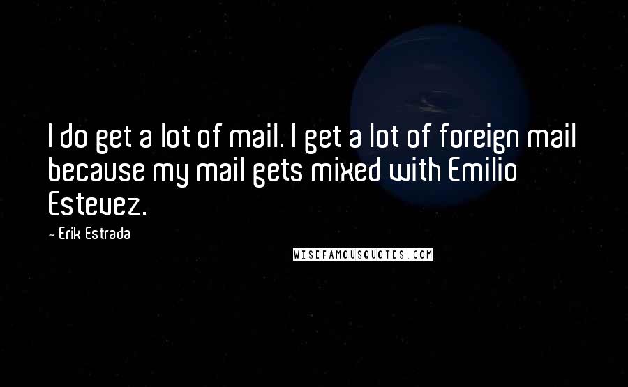 Erik Estrada Quotes: I do get a lot of mail. I get a lot of foreign mail because my mail gets mixed with Emilio Estevez.