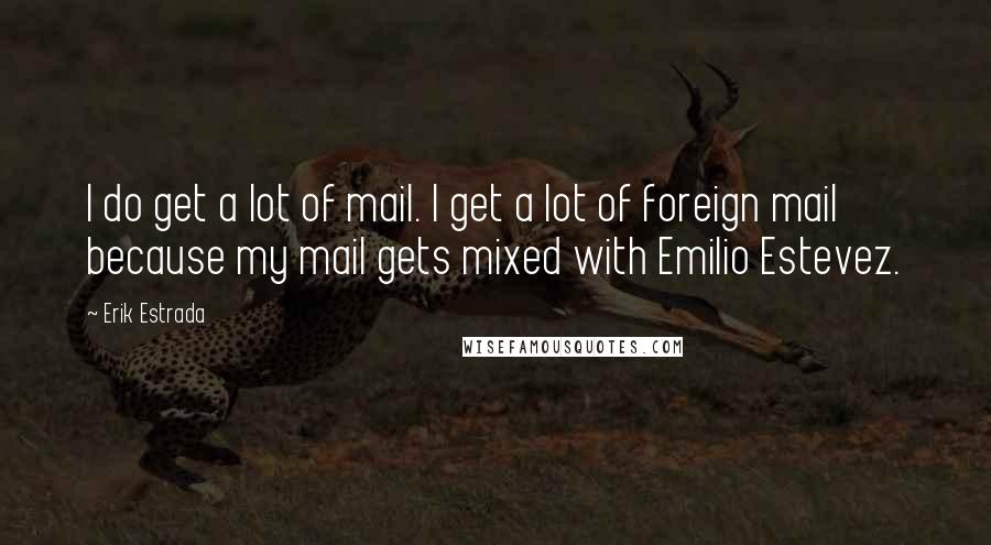 Erik Estrada Quotes: I do get a lot of mail. I get a lot of foreign mail because my mail gets mixed with Emilio Estevez.