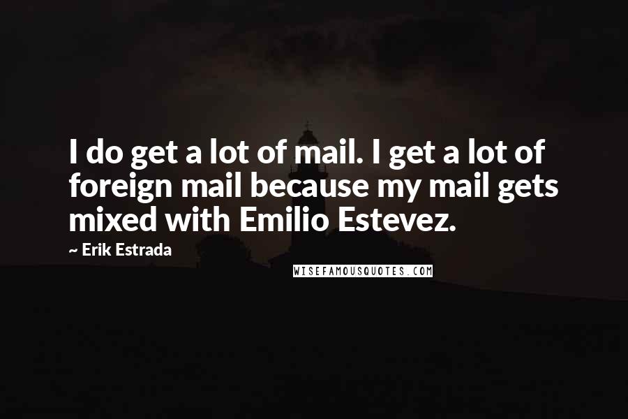 Erik Estrada Quotes: I do get a lot of mail. I get a lot of foreign mail because my mail gets mixed with Emilio Estevez.