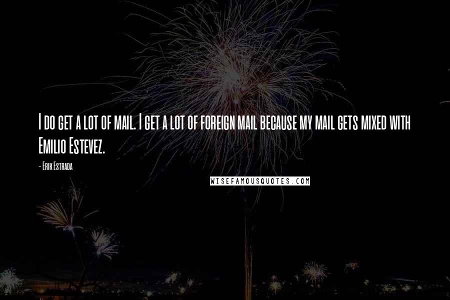 Erik Estrada Quotes: I do get a lot of mail. I get a lot of foreign mail because my mail gets mixed with Emilio Estevez.