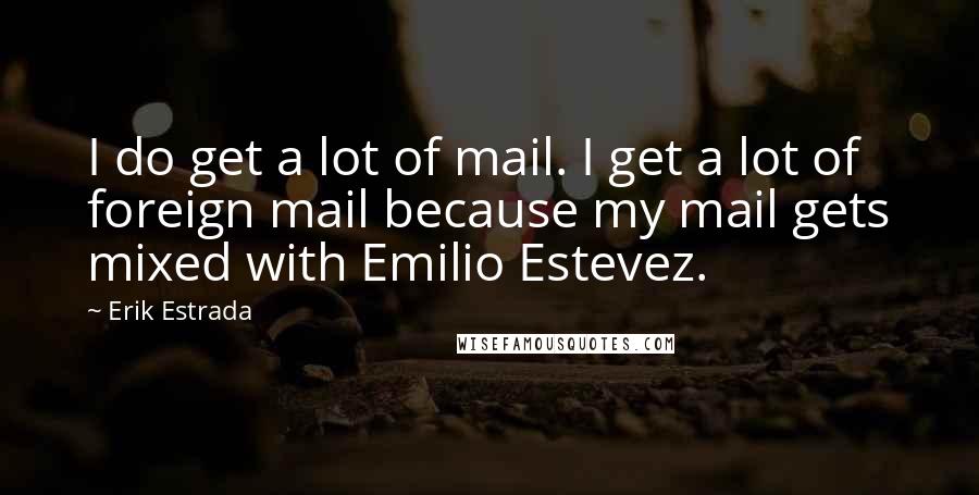 Erik Estrada Quotes: I do get a lot of mail. I get a lot of foreign mail because my mail gets mixed with Emilio Estevez.