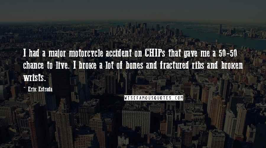 Erik Estrada Quotes: I had a major motorcycle accident on CHIPs that gave me a 50-50 chance to live. I broke a lot of bones and fractured ribs and broken wrists.