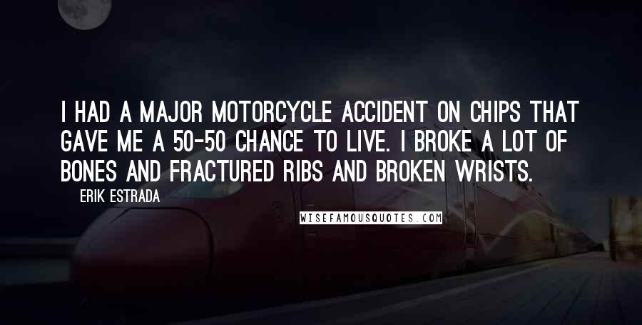 Erik Estrada Quotes: I had a major motorcycle accident on CHIPs that gave me a 50-50 chance to live. I broke a lot of bones and fractured ribs and broken wrists.