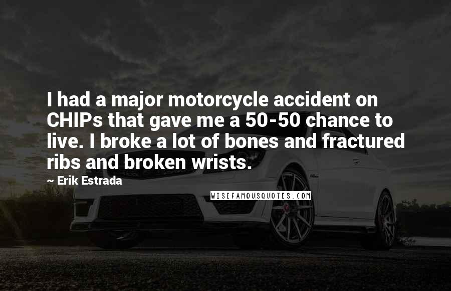 Erik Estrada Quotes: I had a major motorcycle accident on CHIPs that gave me a 50-50 chance to live. I broke a lot of bones and fractured ribs and broken wrists.
