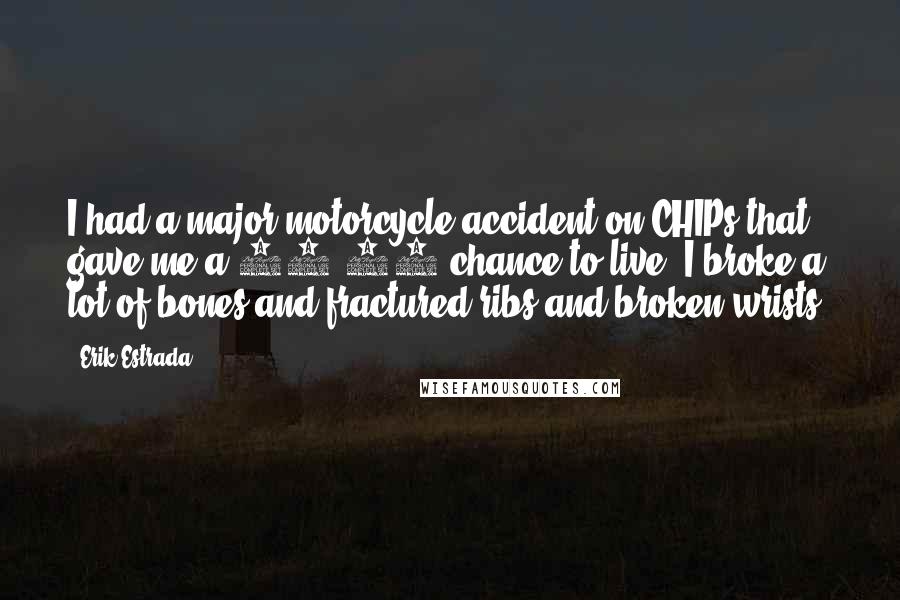 Erik Estrada Quotes: I had a major motorcycle accident on CHIPs that gave me a 50-50 chance to live. I broke a lot of bones and fractured ribs and broken wrists.