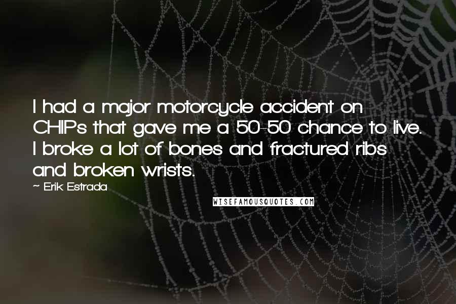 Erik Estrada Quotes: I had a major motorcycle accident on CHIPs that gave me a 50-50 chance to live. I broke a lot of bones and fractured ribs and broken wrists.