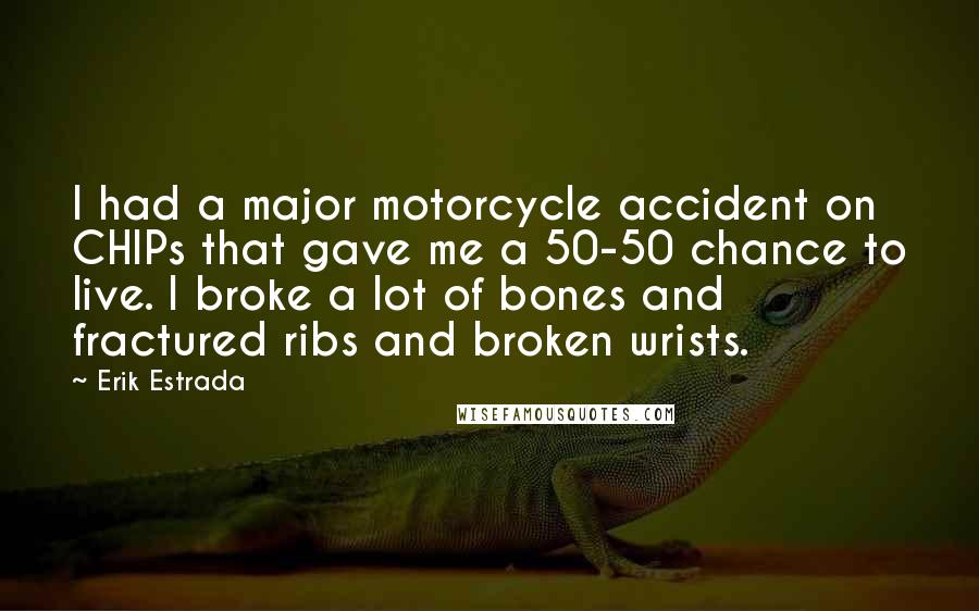 Erik Estrada Quotes: I had a major motorcycle accident on CHIPs that gave me a 50-50 chance to live. I broke a lot of bones and fractured ribs and broken wrists.
