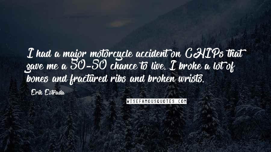 Erik Estrada Quotes: I had a major motorcycle accident on CHIPs that gave me a 50-50 chance to live. I broke a lot of bones and fractured ribs and broken wrists.