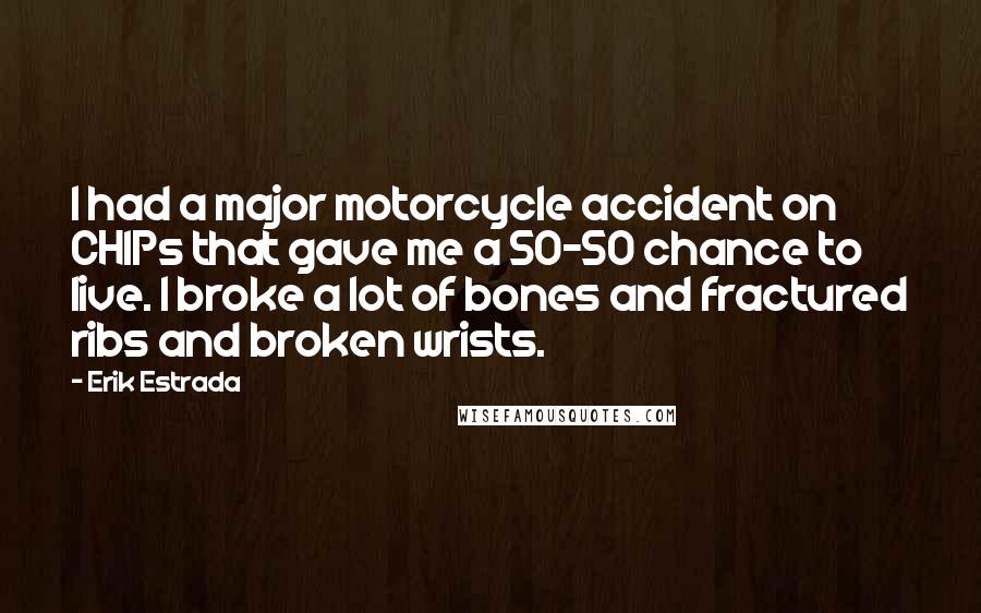 Erik Estrada Quotes: I had a major motorcycle accident on CHIPs that gave me a 50-50 chance to live. I broke a lot of bones and fractured ribs and broken wrists.
