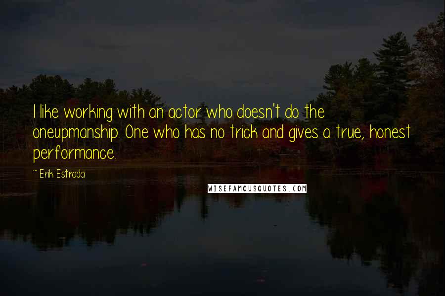 Erik Estrada Quotes: I like working with an actor who doesn't do the oneupmanship. One who has no trick and gives a true, honest performance.
