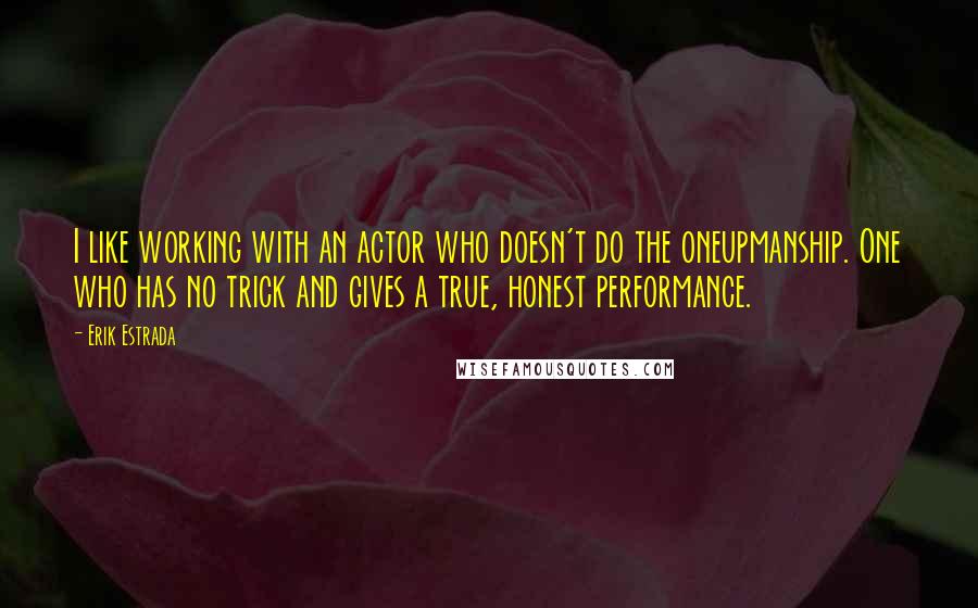 Erik Estrada Quotes: I like working with an actor who doesn't do the oneupmanship. One who has no trick and gives a true, honest performance.