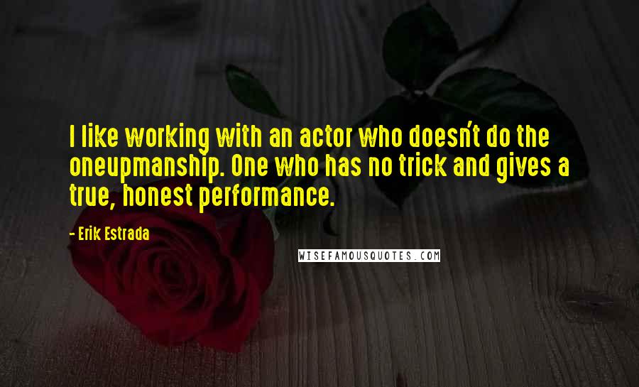 Erik Estrada Quotes: I like working with an actor who doesn't do the oneupmanship. One who has no trick and gives a true, honest performance.