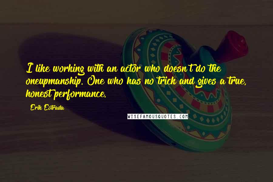 Erik Estrada Quotes: I like working with an actor who doesn't do the oneupmanship. One who has no trick and gives a true, honest performance.
