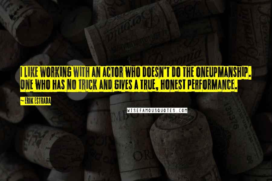 Erik Estrada Quotes: I like working with an actor who doesn't do the oneupmanship. One who has no trick and gives a true, honest performance.