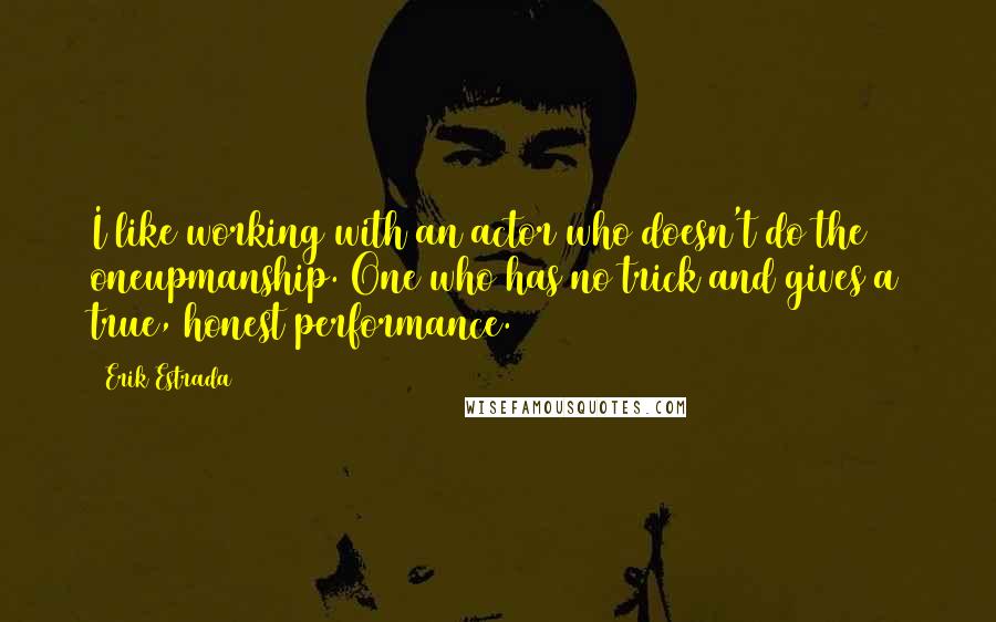 Erik Estrada Quotes: I like working with an actor who doesn't do the oneupmanship. One who has no trick and gives a true, honest performance.