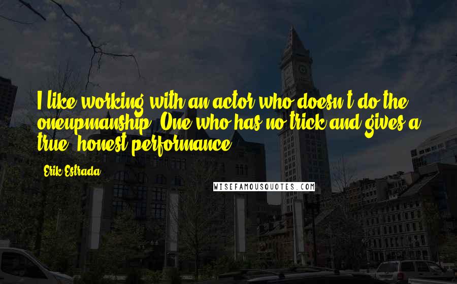 Erik Estrada Quotes: I like working with an actor who doesn't do the oneupmanship. One who has no trick and gives a true, honest performance.
