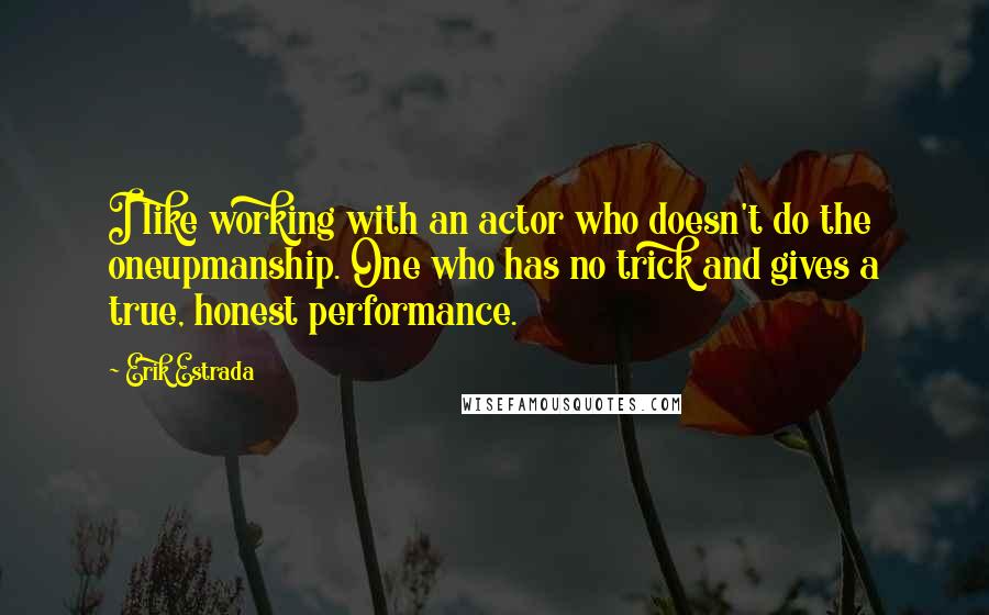 Erik Estrada Quotes: I like working with an actor who doesn't do the oneupmanship. One who has no trick and gives a true, honest performance.