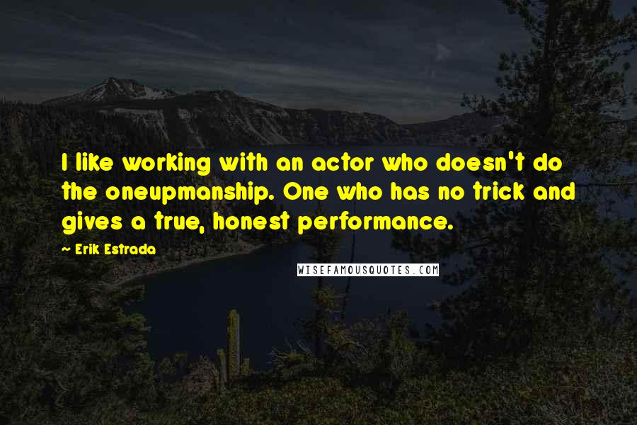 Erik Estrada Quotes: I like working with an actor who doesn't do the oneupmanship. One who has no trick and gives a true, honest performance.